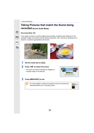 Page 983. Recording Modes
98
Taking Pictures that match the Scene being 
recorded
 (Scene Guide Mode)
Recording Mode: 
If you select a scene to suit the subject and recording conditions with reference to the 
example images, the camera will set optimal exposure, color, an d focus, allowing you to 
record in a manner appropriate to the scene.
1Set the mode dial to  [ ].
2Press  2/1 to select the scene.
•The scene can also be selected by dragging an 
example image or the slide bar.
3Press [MENU/SET] to set.
•It...