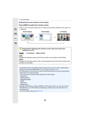 Page 9999
3. Recording Modes
∫Switching the scene selection screen display
Press [DISP.] to switch the monitor screen.
•When it is set to the guide display, tips for creating picture  effects suitable for each scene, etc. 
is displayed.
•To change the Scene Guide Mode, select the [ ] tab on the menu s creen, select [Scene 
Switch] , and then press [MENU/SET]. You can return to step
2 on  P98 .•The following items cannot be set in Scene Guide Mode because t he camera automatically 
adjusts them to the optimal...