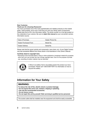 Page 22SQT0419 (ENG) 
Dear Customer,
Thank you for choosing Panasonic!
You have purchased one of the most sophisticated and reliable products on the market 
today. Used properly, we’re sure it will bring you and your fam ily years of enjoyment. 
Please take time to fill in the information below. The serial n umber is on the tag located on 
the underside of your camera. Be sure to  retain this manual as your convenient camera 
information source.
Please note that the actual controls and components, menu items ,...