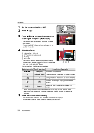 Page 24Recording
24SQT0419 (ENG) 
1Set the focus mode dial to [MF].
2Press 2 ().
3Press 3/ 4/2/1 to determine the area to 
be enlarged, and press [MENU/SET].
•The assist screen is displayed, enlarging the area. 
(MF Assist)
•If you press [DISP.], the area to be enlarged will be 
reset to the center.
4Adjust the focus.
A Indicator for ¶  (infinity)
B MF Assist (enlarged screen)
C Peaking
D MF Guide
•The in-focus portions will be highlighted. (Peaking)•You can check whether the point of focus is to the near 
side...