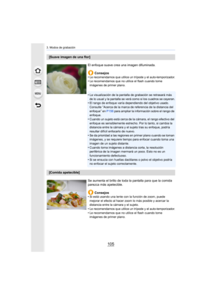 Page 105105
3. Modos de grabación
[Suave imagen de una flor]El enfoque suave crea una imagen difuminada.Consejos
•
Le recomendamos que utilice un trípode y el auto-temporizador.•Le recomendamos que no utilice el flash cuando tome 
imágenes de primer plano.
•La visualización de la pantalla de grabación se retrasará más 
de lo usual y la pantalla se verá como si los cuadros se cayeran.
•El rango de enfoque varía dependiendo del objetivo usado. 
Consulte “Acerca de la marca de referencia de la distancia del...