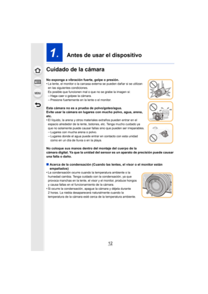 Page 1212
1.  Antes de usar el dispositivo
Cuidado de la cámara
No exponga a vibración fuerte, golpe o presión.
•La lente, el monitor o la carcasa externa se pueden dañar si se utilizan 
en las siguientes condiciones.
Es posible que funcionen mal o que no se grabe la imagen si:
–Haga caer o golpee la cámara.–Presione fuertemente en la lente o el monitor.
Esta cámara no es a prueba de polvo/goteo/agua.
Evite usar la cámara en lugares con mucho polvo, agua, arena, 
etc.
•
El líquido, la arena y otros materiales...