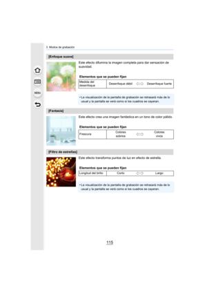 Page 115115
3. Modos de grabación
Este efecto difumina la imagen completa para dar sensación de 
suavidad.
Este efecto crea una imagen fantástica en un tono de color pálido.
Este efecto transforma puntos de luz en efecto de estrella.
[Enfoque suave]Elementos que se pueden fijan
Medida del 
desenfoque Desenfoque débil Desenfoque fuerte
•La visualización de la pantalla de grabación se retrasará más de lo 
usual y la pantalla se verá como si los cuadros se cayeran.
[Fantasía]
Elementos que se pueden fijan
Frescura...