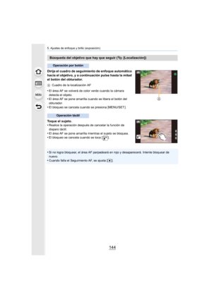 Page 1445. Ajustes de enfoque y brillo (exposición)
144
Dirija el cuadro de seguimiento de enfoque automático 
hacia el objetivo, y a continuación pulse hasta la mitad 
el botón del obturador.
ACuadro de la localización AF
•El área AF se volverá de color verde cuando la cámara 
detecta el objeto.
•El área AF se pone amarilla cuando se libera el botón del 
obturador.
•El bloqueo se cancela cuando se presiona [MENU/SET ].
Toque el sujeto.
•Realice la operación después de cancelar la función de 
disparo táctil.
•El...