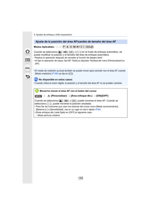 Page 145145
5. Ajustes de enfoque y brillo (exposición)
Modos Aplicables: 
Cuando se selecciona [š], [ ], [ Ø], o [ ] en el modo de enfoque automático, se 
puede modificar la posición y el tamaño del área de enfoque automático.
•
Realice la operación después de cancelar la función de disparo táctil.
•Al fijar la operación de toque, fije [AF Táctil] en [Ajustes Táctiles] del menú [Personalizar] en 
[AF].
•El medio de medición puntual también se puede mover para coincidir con el área AF cuando 
[Modo medición]...