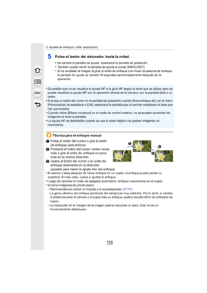 Page 155155
5. Ajustes de enfoque y brillo (exposición)
5Pulse el botón del obturador hasta la mitad.
•Se cerrará la pantalla de ayuda. Aparecerá la pantalla de grabación.
•También puede cerrar la pantalla de ayuda al pulsar [MENU/SET].•Si ha ampliado la imagen al girar el anillo de enfoque o al mover la palanca de enfoque, 
la pantalla de ayuda se cerrará 10 segundos aproximadamente después de la 
operación.
•Es posible que no se visualice la ayuda MF o la guía MF según la lente que se utiliza, pero se 
puede...