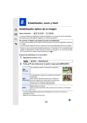 Page 195195
8.  Estabilizador, zoom y flash
Estabilizador óptico de la imagen
Modos Aplicables: 
La cámara detecta la trepidación durante la grabación y la corrige en forma automática, 
de manera que pueda grabar imágenes  con menos trepidación.
•
Cuando se usa una lente intercambiable opcional con un interruptor O.I.S., se puede fijar para 
habilitar el estabilizador de imagen opcional al colocar el interruptor O.I.S. de la lente en [ON].
(En el momento de la compra, se fija inicialmente en [ ].)
∫ Ajuste del...