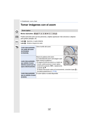 Page 197197
8. Estabilizador, zoom y flash
Tomar imágenes con el zoom
Modos Aplicables: 
Puede acercarse para que las personas y objetos aparezcan más cercanos o alejarse 
para grabar paisajes, etc.
Zoom óptico
Lado  T: Agranda un sujeto distante
Lado  W:Amplía el ángulo de visión
Lente intercambiable 
con anillo del zoom 
(H-FS12032/
H-FS35100)Gire el anillo del zoom.
Lente intercambiable 
que admite el zoom 
eléctrico (zoom que se 
opera eléctricamente)
Mueva la palanca del zoom.
(La velocidad del zoom varía...