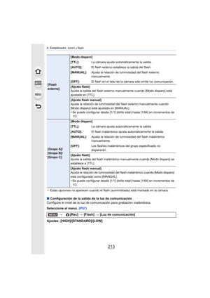 Page 213213
8. Estabilizador, zoom y flash
¢ Estas opciones no aparecen cuando el flash (suministrado) está montado en la cámara.
∫ Configuración de la salida de la luz de comunicación
Configure el nivel de la luz de comunicación para grabación inalámbrica.
Seleccione el menú.  (P57)
Ajustes: [HIGH]/[STANDARD]/[LOW]
[Flash 
externo] [Modo disparo]
[TTL]:
La cámara ajusta automáticamente la salida.
[AUTO]:
¢El flash externo establece la salida del flash.
[MANUAL]: Ajusta la relación de luminosidad del flash...