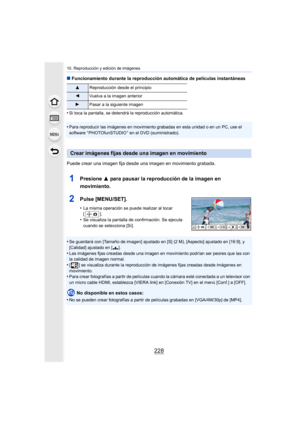 Page 22810. Reproducción y edición de imágenes
228
∫Funcionamiento durante la reproducción automática de películas instantáneas
•
Si toca la pantalla, se detendrá la reproducción automática.
•Para reproducir las imágenes en movimiento grabadas en esta unidad o en un PC, use el 
software “ PHOTOfunSTUDIO ” en el DVD (suministrado).
Puede crear una imagen fija des de una imagen en movimiento grabada.
1Presione 3 para pausar la reproducción de la imagen en 
movimiento.
2Pulse [MENU/SET].
•La misma operación se...
