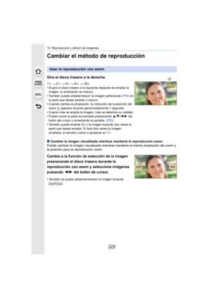 Page 229229
10. Reproducción y edición de imágenes
Cambiar el método de reproducción
Usar la reproducción con zoom
Gire el disco trasero a la derecha.
1 k 2k 4k 8k 16k
•Si gira el disco trasero a la izquierda después de ampliar la 
imagen, la ampliación se reduce.
•También puede ampliar/reducir la imagen pellizcando  (P53) en 
la parte que desee ampliar o reducir.
•Cuando cambia la ampliación, la indicación de la posición del 
zoom  A aparece durante aproximadamente 1 segundo.
•Cuanto más se amplía la imagen,...