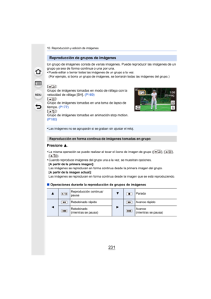 Page 231231
10. Reproducción y edición de imágenes
Un grupo de imágenes consta de varias imágenes. Puede reproducir las imágenes de un 
grupo ya sea de forma continua o una por una.
•
Puede editar o borrar todas las imágenes de un grupo a la vez. 
(Por ejemplo, si borra un grupo de imágenes, se borrarán todas las imágenes del grupo.)
•Las imágenes no se agruparán si se graban sin ajustar el reloj.
Presione  3.
•La misma operación se puede realizar al tocar el ícono de imagen de grupo ([ ], [ ], 
[]).
•Cuando...