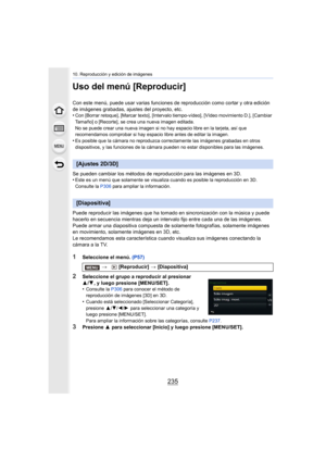 Page 235235
10. Reproducción y edición de imágenes
Uso del menú [Reproducir]
Con este menú, puede usar varias funciones de reproducción como cortar y otra edición 
de imágenes grabadas, ajustes del proyecto, etc.
•
Con [Borrar retoque], [Marcar texto], [Intervalo tiempo-vídeo], [Vídeo movimiento D.], [Cambiar 
Tamaño] o [Recorte], se crea una nueva imagen editada.
No se puede crear una nueva imagen si no hay espacio libre en la tarjeta, así que 
recomendamos comprobar si hay espacio libre antes de editar la...