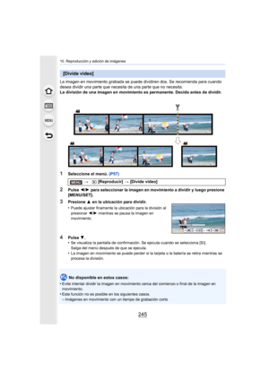 Page 245245
10. Reproducción y edición de imágenes
La imagen en movimiento grabada se puede dividiren dos. Se recomienda para cuando 
desea dividir una parte que necesita de una parte que no necesita.
La división de una imagen en movimiento es permanente. Decida antes de dividir.
1Seleccione el menú. (P57)
2Pulse 2/1  para seleccionar la imagen en movimiento a dividir y luego presione 
[MENU/SET].
No disponible en estos casos:
•
Evite intentar dividir la imagen en movimiento cerca del comienzo o final de la...
