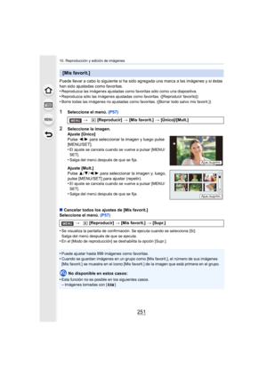 Page 251251
10. Reproducción y edición de imágenes
Puede llevar a cabo lo siguiente si ha sido agregada una marca a las imágenes y si éstas 
han sido ajustadas como favoritas.
•
Reproduzca las imágenes ajustadas como favoritas sólo como una diapositiva.•Reproduzca sólo las imágenes ajustadas como favoritas. ([Reproducir favorito])
•Borre todas las imágenes no ajustadas como favoritas. ([Borrar todo salvo mis favorit.])
1Seleccione el menú. (P57)
∫ Cancelar todos los ajustes de [Mis favorit.]
Seleccione el menú....