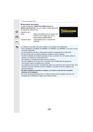 Page 259259
11. Uso de la función Wi-Fi
∫Descripción del método
Cuando se describe  “seleccione [Seleccionar un 
destino del histórico]” , etc. en un paso, realice alguna de 
las siguientes operaciones.
•
La cámara no se puede usar para conectar a una conexión LAN inalámbrica.
•Use un dispositivo compatible con IEEE802.11b, IEEE802.11g o IEEE802.11n al usar un punto 
de acceso inalámbrico.
•Le recomendamos que fije un cifrado para mantener la seguridad de la información.
•Se recomienda usar una batería...