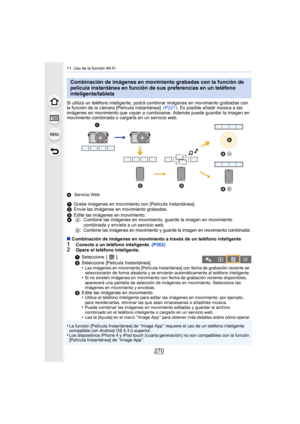 Page 27011. Uso de la función Wi-Fi
270
Si utiliza un teléfono inteligente, podrá combinar imágenes en movimiento grabadas con 
la función de la cámara [Película Instantánea]  (P221). Es posible añadir música a las 
imágenes en movimiento que vayan a combinar se. Además puede guardar la imagen en 
movimiento combinada o cargarla en un servicio web.
A Servicio Web
∫Combinación de imágenes en movimiento a través de un teléfono inteligente1Conecte a un teléfono inteligente.  (P262)2Opere el teléfono inteligente.
•...