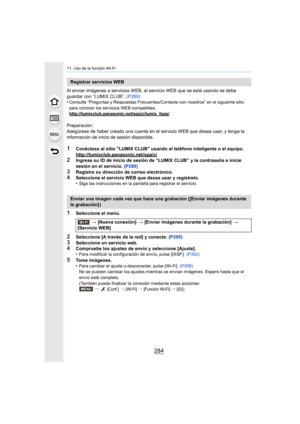 Page 28411. Uso de la función Wi-Fi
284
Al enviar imágenes a servicios WEB, el servicio WEB que se está usando se debe 
guardar con “LUMIX CLUB”. (P289)
•
Consulte “Preguntas y Respuestas Frecuentes/Contacte con nosotros” en el siguiente sitio 
para conocer los servicios WEB compatibles.
http://lumixclub.panasonic.net/spa/c/lumix_faqs/
Preparación:
Asegúrese de haber creado una cuenta en el servicio WEB que desea usar, y tenga la 
información de inicio de sesión disponible.
1Conéctese al sitio LUMIX CLUB usando...