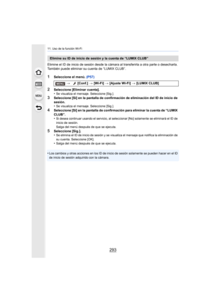 Page 293293
11. Uso de la función Wi-Fi
Elimine el ID de inicio de sesión desde la cámara al transferirla a otra parte o desecharla. 
También puede eliminar su cuenta de “LUMIX CLUB”.
1Seleccione el menú. (P57)
2Seleccione [Eliminar cuenta].
•Se visualiza el mensaje. Seleccione [Sig.].
3Seleccione [Sí] en la pantalla de confirmación de eliminación del ID de inicio de 
sesión.
•
Se visualiza el mensaje. Seleccione [Sig.].
4Seleccione [Sí] en la pantalla de confirmación para eliminar la cuenta de “LUMIX 
CLUB”.
•...