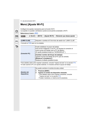 Page 303303
11. Uso de la función Wi-Fi
Menú [Ajuste Wi-Fi]
Configure los ajustes necesarios para la función Wi-Fi.
Los ajustes no pueden cambiarse cuando se encuentra conectado a Wi-Fi.
Seleccione el menú. (P57)
•
Consulte la  P289 para ver los detalles.
•Para detalles sobre cómo ingresar caracteres, consulte “Ingreso de texto” en la sección  P74.•Si está usando la PC con ajustes estándar , no necesita cambiar el grupo de trabajo.
> [Conf.]  > [Wi-Fi]  > [Ajuste Wi-Fi]  > Elemento que desea ajustar
[LUMIX...