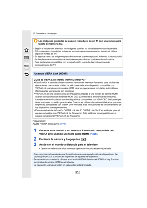 Page 31012. Conexión a otro equipo
310
Preparación:
Ajuste [VIERA link] a [ON]. (P71)
1Conecte esta unidad a un televisor Panasonic compatible con 
VIERA Link usando un micro cable HDMI  (P308).
2Encienda la cámara y luego pulse [ (].
3Actúe con el mando a distancia para el televisor.
•Opere con referencia a los iconos de operación visualizados en la pantalla.
•Para reproducir el sonido de una filmación du rante una reproducción de diapositivas, fije 
[Sonido] en [AUTO] o [Audio] en la pantalla de ajustes de...