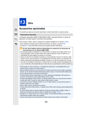 Page 324324
13. Otro
Accesorios opcionales
•Es posible que algunos accesorios opcionales no estén disponibles en algunos países.
Los flashes opcionales (DMW-FL360L/DMW-FL580L: opcional) ofrecen un campo de 
grabación con flash superior al  del flash (suministrado).
Para montar un flash, retire la cubierta de la zapata instalada en la cámara.  (P203)
•
Para modificar los ajustes para los flashes externos en la cámara, consulte  P206.•Consulte  P211 para información acerca de los ajustes del flash inalámbrico....