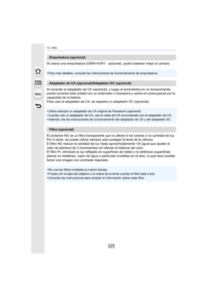 Page 325325
13. Otro
Si coloca una empuñadura (DMW-HGR1:  opcional), podrá sostener mejor la cámara.
•
Para más detalles, consulte las instrucciones de funcionamiento de empuñadura.
Al conectar el adaptador de CA (opcional), y luego al enchufarlos en un tomacorriente, 
puede conectar esta unidad con un ordenador o impresora y usarla sin preocuparse por la 
capacidad de la batería.
Para usar el adaptador de CA, se requiere un adaptador DC (opcional).
•
Utilice siempre un adaptador de CA original de Panasonic...