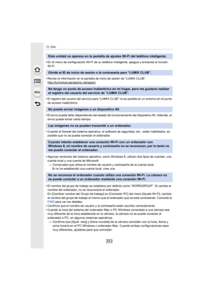 Page 353353
13. Otro
•En el menú de configuración Wi-Fi de su teléfono inteligente, apague y encienda la función 
Wi-Fi.
•Revise la información en la pantalla de inicio de sesión de “LUMIX CLUB”.
http://lumixclub.panasonic.net/spa/c/
•El registro del usuario del servicio para “LUMIX CLUB” no es posible en un entorno sin el punto 
de acceso inalámbrico.
•El envío puede fallar dependiendo del estado de funcionamiento del dispositivo AV. Además, el 
envío puede tomar cierto tiempo.
•Cuando el firewall del sistema...