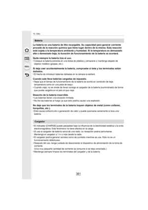 Page 361361
13. Otro
La batería es una batería de litio recargable. Su capacidad para generar corriente 
procede de la reacción química que tiene lugar dentro de la misma. Esta reacción 
está sujeta a la temperatura ambiente y humedad. Si la temperatura es demasiado 
alta o demasiado baja, la duración de funcionamiento de la batería se acortará.
Quite siempre la batería tras el uso.
•
Coloque la batería extraída en una bolsa de plástico y almacene o mantenga alejado de 
objetos metálico (grapas, etc.).
Si deja...