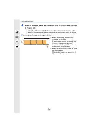 Page 963. Modos de grabación
96
4Pulse de nuevo el botón del obturador para finalizar la grabación de 
la imagen fija.
•La grabación también se puede finalizar al mantener la cámara fija mientras graba.•La grabación también se puede finalizar al mover la cámara hasta el final de la guía.
∫Técnica para el modo de toma panorámica
A Mueva la cámara en la dirección de 
grabación sin sacudirla.
Si la cámara se sacude demasiado, las 
imágenes no se pueden grabar o la 
imagen panorámica grabada puede ser 
más estrecha...