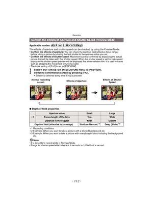 Page 113- 113 -
Recording
Applicable modes: 
The effects of aperture and shutter speed can be checked by using the Preview Mode.
•
Confirm the effects of aperture:  You can check the depth of field (effective focus range) 
before taking a picture by closing the leaf shutter to the aperture value you set.
•Confirm the effects of shutter speed: Movement can be confirmed by displaying the actual 
picture that will be taken with that shutter speed. When the shutter speed is set for high speed, 
display in the...