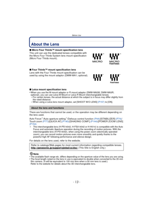 Page 13- 13 -
Before Use
About the Lens
∫Micro Four Thirds™ mount specification lens
This unit can use the dedicated lenses compatible with 
the Micro Four Thirds System lens mount specification 
(Micro Four Thirds mount).
∫ Four Thirds™ mount specification lens
Lens with the Four Thirds  mount specification can be 
used by using the mount adaptor (DMW-MA1; optional).
∫ Leica mount specification lens
•
When you use the M mount adaptor or R mount adaptor (DMW-MA2M, DMW-MA3R;  
optional), you can use Leica M...