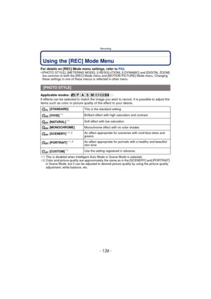 Page 136Recording
- 136 -
Using the [REC] Mode Menu
For details on [REC] Mode menu settings, refer to P62.
•[PHOTO STYLE], [METERING MODE], [I.RESOLUTION], [I.DYNAMIC] and [DIGITAL ZOOM] 
are common to both the [REC] Mode menu  and [MOTION PICTURE] Mode menu. Changing 
these settings in one of these menus is reflected in other menu.
Applicable modes: 
6 effects can be selected to match the image you  wish to record. It is possible to adjust the 
items such as color or picture quality of the effect to your...