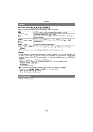 Page 139- 139 -
Recording
Applicable modes: 
Set the compression rate at which the pictures are to be stored.
¢1 If you delete a RAW file from the camera, the corresponding JPEG image will also be 
deleted.
¢ 2 It is fixed to maximum recordable pixels ([L]) for each image aspect ratio.
Note
•You can enjoy more advanced picture editing if you use RAW files. You can save RAW files in a 
file format (JPEG, TIFF etc.) that can be displayed on your PC etc., develop them and edit them 
using the software “SILKYPIX...