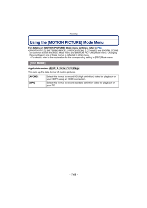 Page 146Recording
- 146 -
Using the [MOTION PICTURE] Mode Menu
For details on [MOTION PICTURE] Mode menu settings, refer to P62.
•[PHOTO STYLE], [METERING MODE], [I.RESOLUTION], [I.DYNAMIC] and [DIGITAL ZOOM] 
are common to both the [REC] Mode menu  and [MOTION PICTURE] Mode menu. Changing 
these settings in one of these menus is reflected in other menu.
–For details, refer to the explanation for the corresponding setting in [REC] Mode menu.
Applicable modes: 
This sets up the data format of motion pictures....