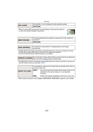 Page 157- 157 -
Recording
•When it is set to [ON], pressing the rear dial displays a dial operation guide on 
a screen that allows changes to operations.
•Imaging device and image processing is optimized when the camera is purchased. Use this 
function when bright spots that do not exist in the subject get recorded.
•Turn the camera off and on after the pixels are corrected.
•Dust Reduction Function will operate automatically when the camera is turned on, but you can 
use this function when you see dust. (P205)...