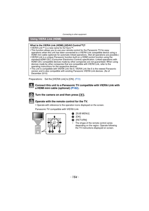 Page 184Connecting to other equipment
- 184 -
Connect this unit to a Panasonic TV compatible with VIERA Link with 
a HDMI mini cable (optional) (P182).
Turn the camera on and then press [ (].
Operate with the remote control for the TV.
•Operate with reference to the operation icons displayed on the screen.
Panasonic TV compatible with VIERA Link
Using VIERA Link (HDMI)
What is the VIERA Link (HDMI) (HDAVI Control™)?
•VIERA Link™ is a new name for EZ Sync™.•This function allows you to use your remote control for...