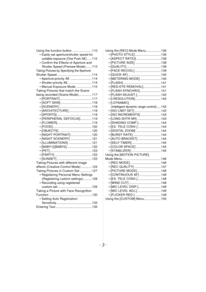 Page 3- 3 -
Using the function button ...................... 110• Easily set aperture/shutter speed for 
suitable exposure (One Push AE)..... 112
• Confirm the Effects of Aperture and  Shutter Speed (Preview Mode)....... 113
Taking Pictures by Specifying the Aperture/Shutter Speed ....................................... 114 • Aperture-priority AE ........................ 114
• Shutter-priority AE ........................... 114
• Manual Exposure Mode .................. 115
Taking Pictures that match the Scene...