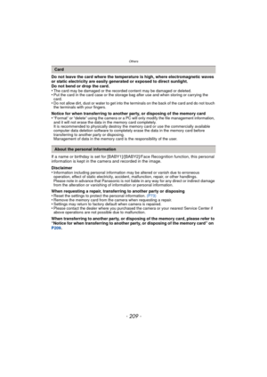 Page 209- 209 -
Others
Do not leave the card where the temperature is high, where electromagnetic waves 
or static electricity are easily generated or exposed to direct sunlight.
Do not bend or drop the card.
•
The card may be damaged or the recorded content may be damaged or deleted.•Put the card in the card case or the storage bag after use and when storing or carrying the 
card.
•Do not allow dirt, dust or water to get into the terminals on the back of the card and do not touch 
the terminals with your...