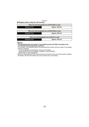 Page 22Preparation
- 22 -
∫Playback (when using the LCD monitor)
Note
•
The operating times and number of recordable pictures will differ according to the 
environment and the operating conditions.
For example, in the following cases, the operating times shorten and the number of recordable 
pictures is reduced.
–In low-temperature environments, such as on ski slopes.–Using the [AUTO] of [LCD MODE] or [MODE1] of [LCD MODE].– When flash is used repeatedly.•When the operating time of the camera become s extremely...