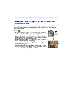 Page 39- 39 -
Basic
Taking Pictures using the Automatic Function 
(Intelligent Auto Mode)
In this mode, the camera makes the optimal settings for the subject and scene, so we 
recommend it when you wish to leave the settings to the camera and record without 
thinking about them.
Press [¦].
•The camera will switch to either the most recently used of Intelligent 
Auto Mode or Intelligent Auto Plus Mode.  (P42) At the time of 
purchase, the mode is set to Intelligent Auto Mode.
•[¦] button will light up when it is...