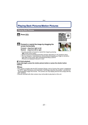 Page 51- 51 -
Basic
Playing Back Pictures/Motion Pictures
Press [(].
Forward or rewind the image by dragging the 
screen horizontally.
Forward: drag from right to left
Rewind: drag from left to right
•
It is also possible to forward or rewind the image by pressing 
2 /1  of the cursor button.
•Speed of picture forwarding /rewinding changes depending on the playback status.•You can forward or rewind pictures continuous ly by keeping your finger on the left or 
right sides of the screen after forwarding/rewinding...