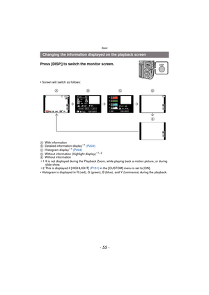 Page 55- 55 -
Basic
Press [DISP.] to switch the monitor screen.
•Screen will switch as follows:
A With information
B Detailed information display
¢1 (P203)
C Histogram display¢1 (P203)
D Without information (Highlight display)¢1, 2
E Without information
¢ 1 It is not displayed during the Playback Zoom, while playing back a motion picture, or during 
slide show.
¢ 2 This is displayed if [HIGHLIGHT]  (P151) in the [CUSTOM] menu is set to [ON].
•Histogram is displayed in R (red), G (green), B (blue), and Y...