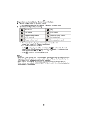 Page 57- 57 -
Basic
∫Operations performed during Motion Picture Playback1Display control panel by touching screen.
•If no operation is performed for 2 second s, it will return to original status.2Operate control panel by touching.
Note
•
When using a high capacity card, it is possible  that fast rewinding may be slower than usual.•To play back the motion pictures recorded by this unit on a PC, use the “QuickTime” or the 
“PHOTOfunSTUDIO” software on the CD-ROM (supplied).
•Motion pictures recorded with other...