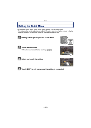 Page 64Basic
- 64 -
Setting the Quick Menu
By using the Quick Menu, some of the menu settings can be easily found.
•The features that can be adjusted using Quick Menu are determined by the mode or a display 
style the camera is in. Items that cannot be used are displayed in gray.
Press [Q.MENU] to display the Quick Menu.
Touch the menu item.
•Menu item can be switched by touching [ ]/[ ].
Select and touch the setting.
Touch [EXIT] to exit menu once the setting is completed.
0ò0Ï0î0æ0ï0ö 