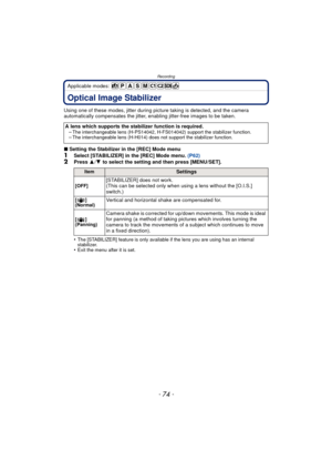 Page 74Recording
- 74 -
Applicable modes: 
RecordingOptical Image Stabilizer
Using one of these modes, jitter during picture taking is detected, and the camera 
automatically compensates the jitter, enabling jitter-free images to be taken.
∫Setting the Stabilizer in the [REC] Mode menu
1Select [STABILIZER] in the [REC] Mode menu.  (P62)2Press 3/4  to select the setting and then press [MENU/SET].
•
The [STABILIZER] feature is only available if the lens you are using has an internal 
stabilizer.
•Exit the menu...