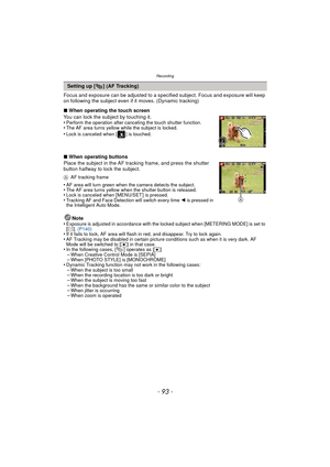 Page 93- 93 -
Recording
Focus and exposure can be adjusted to a specified subject. Focus and exposure will keep 
on following the subject even if it moves. (Dynamic tracking)
∫ When operating the touch screen
You can lock the subject by touching it.
•
Perform the operation after canceling the touch shutter function.•The AF area turns yellow while the subject is locked.•Lock is canceled when [ ] is touched.
∫ When operating buttons
Place the subject in the AF tracking frame, and press the shutter 
button halfway...