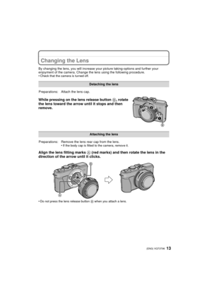 Page 1313 (ENG) VQT3T96
Changing the Lens
By changing the lens, you will increase your picture taking-options and further your 
enjoyment of the camera. Change the lens using the following procedure.
•
Check that the camera is turned off.
While pressing on the lens release button  B, rotate 
the lens toward the arrow until it stops and then 
remove.
Align the lens fitting marks  A (red marks) and then rotate the lens in the 
direction of the arrow until it clicks.
•Do not press the lens release button  B when...