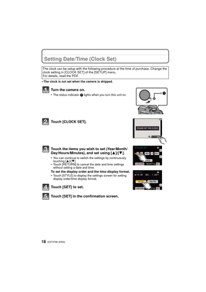 Page 18VQT3T96 (ENG) 18
Setting Date/Time (Clock Set)
•The clock is not set when the camera is shipped.
Turn the camera on.
•The status indicator 1 lights when you turn this unit on.
Touch [CLOCK SET].
Touch the items you wish to set (Year/Month/
Day/Hours/Minutes), and set using [ 3]/[4].
•You can continue to switch the settings by continuously 
touching [ 3]/[4].
•Touch [RETURN] to cancel the date and time settings 
without setting a date and time.
To set the display order and the time display format.
•Touch...