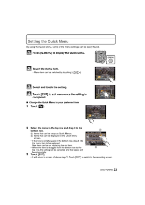 Page 3333 (ENG) VQT3T96
Setting the Quick Menu
By using the Quick Menu, some of the menu settings can be easily found.
Press [Q.MENU] to display the Quick Menu.
Touch the menu item.
•Menu item can be switched by touching [ ]/[ ].
Select and touch the setting.
Touch [EXIT] to exit menu once the setting is 
completed.
∫ Change the Quick Menu to your preferred item
1Touch [ ].
2Select the menu in the top row and drag it to the 
bottom row.
A Items that can be setup as Quick Menus.
B Items that can be displayed in...